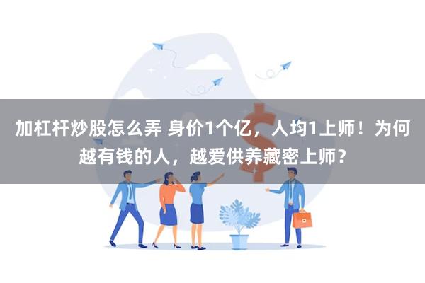 加杠杆炒股怎么弄 身价1个亿，人均1上师！为何越有钱的人，越爱供养藏密上师？