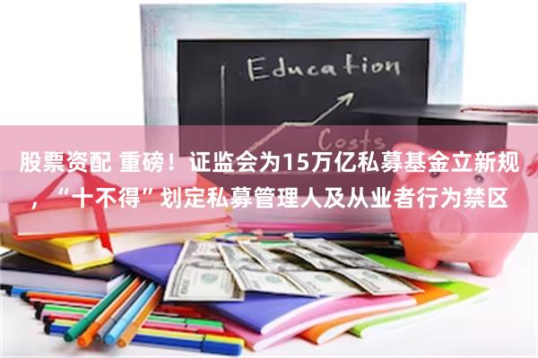 股票资配 重磅！证监会为15万亿私募基金立新规，“十不得”划定私募管理人及从业者行为禁区