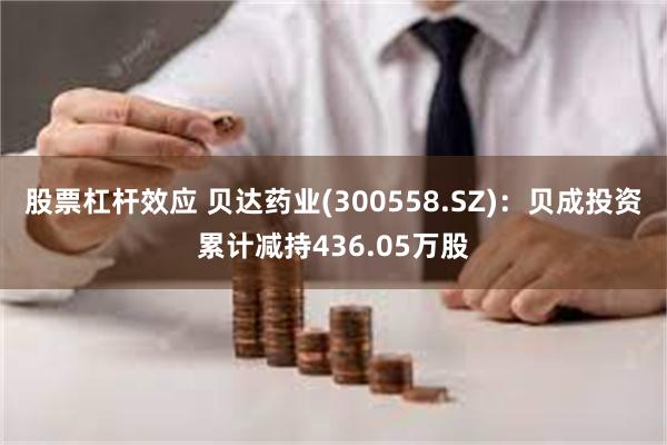 股票杠杆效应 贝达药业(300558.SZ)：贝成投资累计减持436.05万股