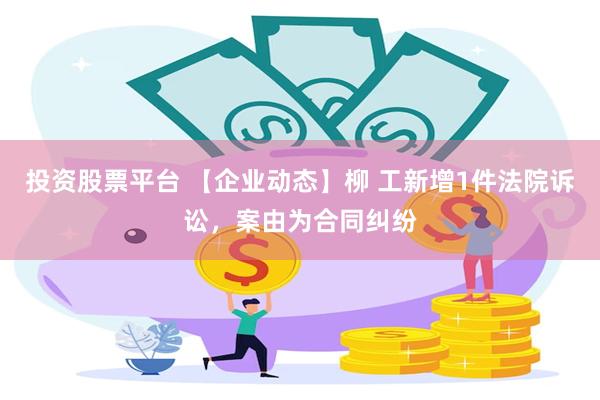 投资股票平台 【企业动态】柳 工新增1件法院诉讼，案由为合同纠纷