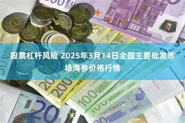 股票杠杆风险 2025年3月14日全国主要批发市场海参价格行情