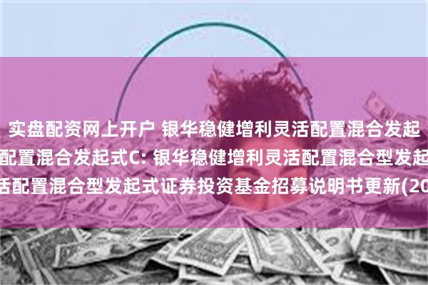 实盘配资网上开户 银华稳健增利灵活配置混合发起式A,银华稳健增利灵活配置混合发起式C: 银华稳健增利灵活配置混合型发起式证券投资基金招募说明书更新(2025年第1号)